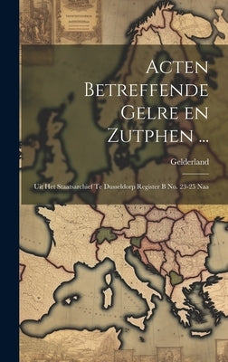 Acten Betreffende Gelre en Zutphen ...: Uit het Staatsarchief te Dusseldorp Register B no. 23-25 Naa by (Duchy), Gelderland