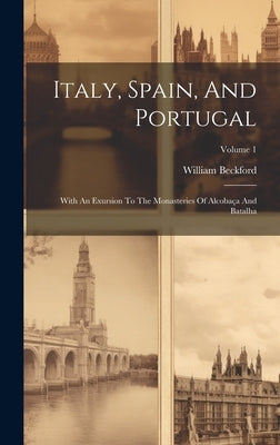 Italy, Spain, And Portugal: With An Exursion To The Monasteries Of Alcobaça And Batalha; Volume 1 by Beckford, William