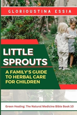 Little Sprouts: A Family's Guide to Herbal Care for Children: Nurturing Young Lives with Safe Herbs for Health, Immunity, and Harmony by Essia, Glorioustina