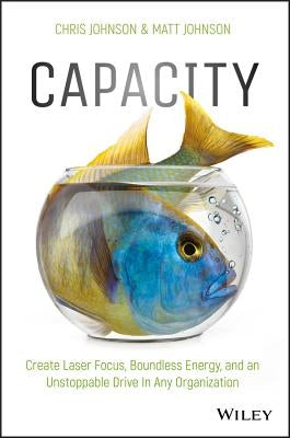 Capacity: Create Laser Focus, Boundless Energy, and an Unstoppable Drive in Any Organization by Johnson, Chris