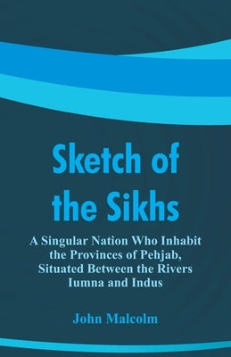 Sketch of the Sikhs: A Singular Nation Who Inhabit the Provinces of Pehjab, Situated Between the Rivers Iumna and Indus by Malcolm, John