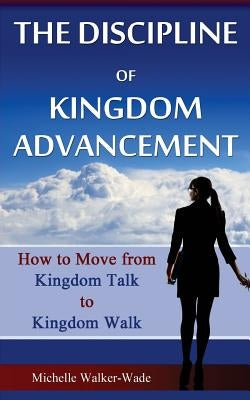 The Discipline of Kingdom Advancement: How to Move from Kingdom Talk to Kingdom Walk by Walker-Wade, Michelle