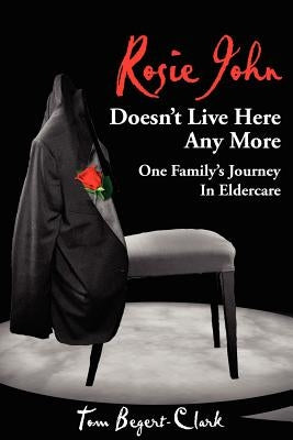 Rosie John Doesn't Live Here Any More: One Family's Journey In Eldercare by Begert-Clark, Tom