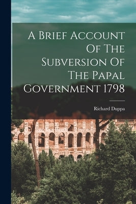 A Brief Account Of The Subversion Of The Papal Government 1798 by Duppa, Richard