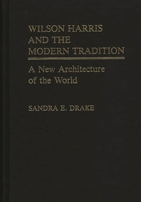 Wilson Harris and the Modern Tradition: A New Architecture of the World by Drake, Sandra E.