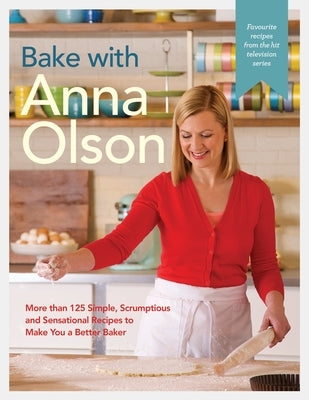 Bake with Anna Olson: More Than 125 Simple, Scrumptious and Sensational Recipes to Make You a Better Baker: A Baking Book by Olson, Anna