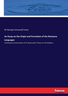 An Essay on the Origin and Formation of the Romance Languages: Containing an Examination of M. Raynouard's Theory on the Relation... by Lewis, George Cornewall