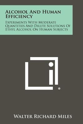 Alcohol And Human Efficiency: Experiments With Moderate Quantities And Dilute Solutions Of Ethyl Alcohol On Human Subjects by Miles, Walter Richard