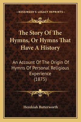 The Story Of The Hymns, Or Hymns That Have A History: An Account Of The Origin Of Hymns Of Personal Religious Experience (1875) by Butterworth, Hezekiah