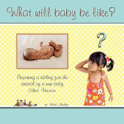 What Will Baby Be Like?: Preparing a sibling for the arrival of a new baby, ethnic version by Findlay, Violet M.