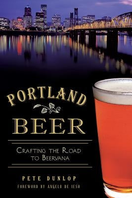 Portland Beer:: Crafting the Road to Beervana by Dunlop, Pete