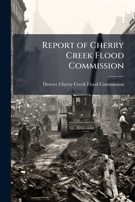 Report of Cherry Creek Flood Commission by Denver (Colo ). Cherry Creek Flood Commi