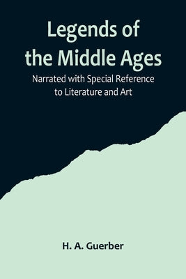Legends of the Middle Ages; Narrated with Special Reference to Literature and Art by A. Guerber, H.