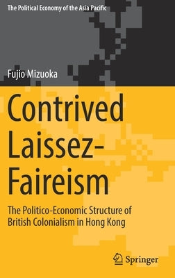 Contrived Laissez-Faireism: The Politico-Economic Structure of British Colonialism in Hong Kong [With eBook] by Mizuoka, Fujio