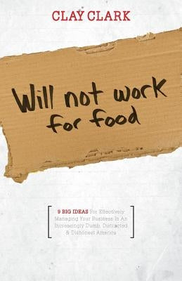 Will Not Work for Food - 9 Big Ideas for Effectively Managing Your Business in an Increasingly Dumb, Distracted & Dishonest America by Clark, Clay