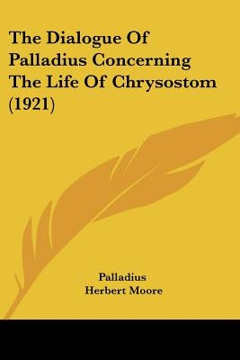 The Dialogue Of Palladius Concerning The Life Of Chrysostom (1921) by Palladius