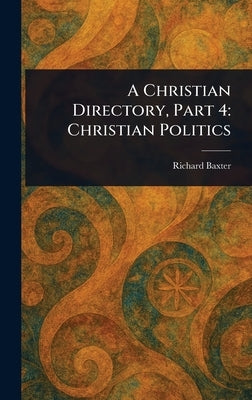 A Christian Directory, Part 4: Christian Politics by Baxter, Richard