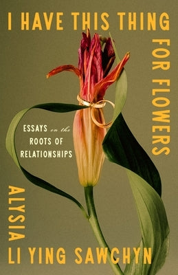 I Have This Thing for Flowers: Essays on the Roots of Relationships by Sawchyn, Alysia