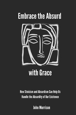 Embrace the Absurd with Grace: How Stoicism and Absurdism Can Help Us Handle the Absurdity of Our Existence by Morrison, John