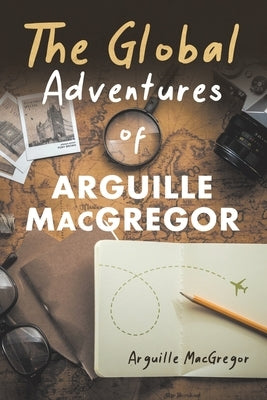 The Global Adventures of Arguille MacGregor by MacGregor, Arguille