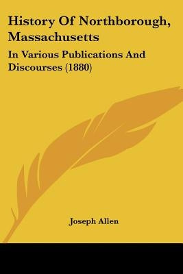History Of Northborough, Massachusetts: In Various Publications And Discourses (1880) by Allen, Joseph