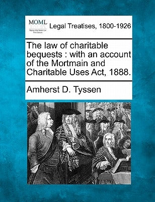 The law of charitable bequests: with an account of the Mortmain and Charitable Uses Act, 1888. by Tyssen, Amherst D.