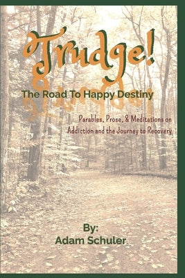 Trudge: The Road To Happy Destiny: Parables, Prose, & Meditations on Addiction and the Journey to Recovery by Schuler, Adam
