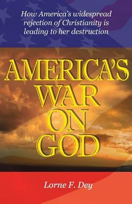 America's War on God: How America's widespread rejection of Christianity is leading to her destruction by Dey, Lorne F.