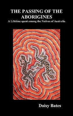 The Passing of the Aborigines: A Lifetime Spent Among the Natives of Australia by Bates, Daisy