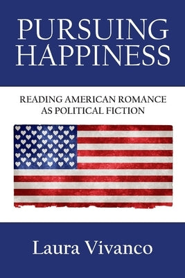 Pursuing Happiness: Reading American Romance as Political Fiction by Vivanco, Laura