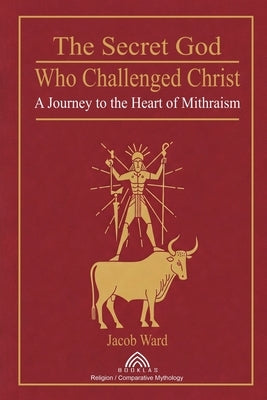 The Secret God Who Challenged Christ: A Journey to the Heart of Mithraism by Ward, Jacob