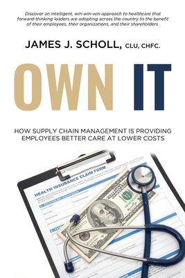 Own It: How Supply Chain Management Is Providing Employees Better Care At Lower Costs by Scholl, James