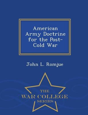 American Army Doctrine for the Post-Cold War - War College Series by Romjue, John L.