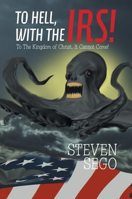To Hell, with the Irs!: To the Kingdom of Christ, It Cannot Come! by Sego, Steven
