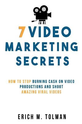 7 Video Marketing Secrets: How To Stop Burning Cash On Video Productions And Shoot Amazing Viral Videos by Tolman, Erich M.