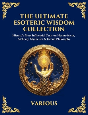 The Ultimate Esoteric Wisdom Collection: History's Most Influential Texts on Hermeticism, Alchemy, Mysticism & Occult Philosophy (Large Print Deluxe E by Trismegistus, Hermes