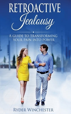 Retroactive Jealousy: A Guide To Transforming Your Pain Into Power by Winchester, Ryder