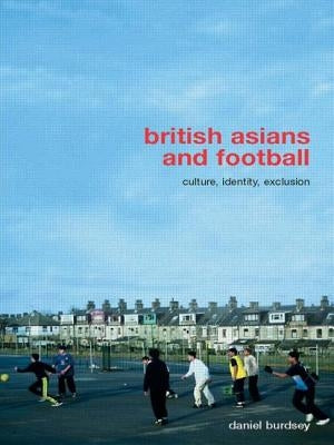 British Asians and Football: Culture, Identity, Exclusion by Burdsey, Daniel