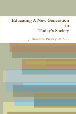 Educating A New Generation in Today's Society by Presley, M. a. T. Jennifer B.
