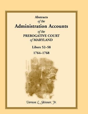 Abstracts of the Administration Accounts of the Prerogative Court of Maryland, 1764-1768, Libers 52-58 by Skinner, Vernon L., Jr.