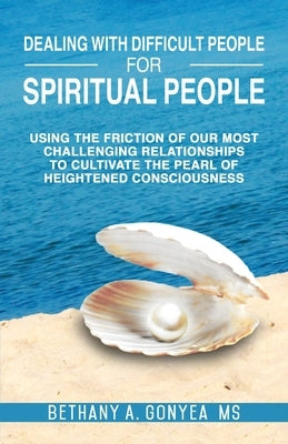 Dealing With Difficult People For Spiritual People: Using The Friction Of Our Most Challenging Relationships To Cultivate The Pearl Of Heightened Cons by Gonyea