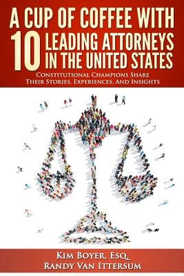A Cup of Coffee With 10 Leading Attorneys In The United States: Constitutional Champions Share Their Stories, Experiences, And Insights by Van Ittersum, Randy