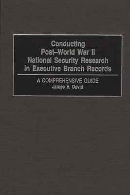 Conducting Post-World War II National Security Research in Executive Branch Records: A Comprehensive Guide by David, James E.