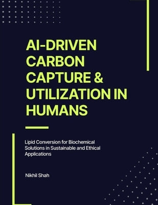 AI-Driven Carbon Capture & Utilization in Humans: Lipid Conversion for Biochemical Solutions in Sustainable and Ethical Applications by Shah, Sean