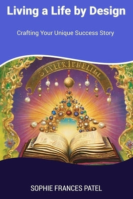 Living a Life by Design: Crafting Your Unique Success Story by Patel, Sophie Frances