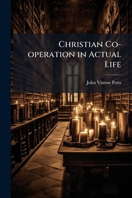 Christian Co-operation in Actual Life: Or, United Brethren in Christ: A Review of Their Origin and Progress and Some of Their Elementary Principles by Potts, John Vinton