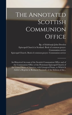 The Annotated Scottish Communion Office; an Historical Account of the Scottish Communion Office and of the Communion Office of the Protestant Episcopa by Dowden, John Bp of Edinburgh