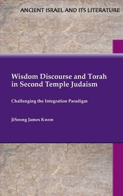 Wisdom Discourse and Torah in Second Temple Judaism: Challenging the Integration Paradigm by Kwon, Jiseong James