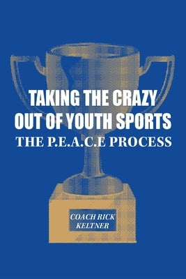 Taking the Crazy Out of Youth Sports: The P.E.A.C.E. Process by Keltner, Coach Rick