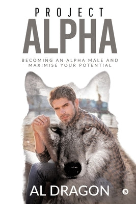 Project Alpha: Becoming an Alpha Male and Maximise Your Potential by Al Dragon